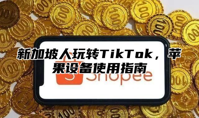 新加坡人玩转TikTok，苹果设备使用指南
