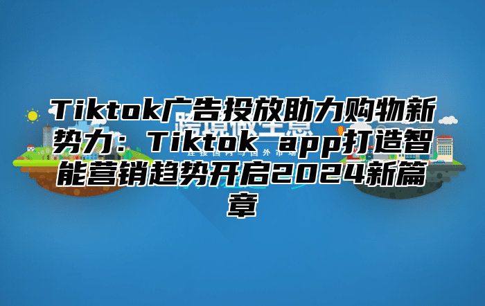 Tiktok广告投放助力购物新势力：Tiktok app打造智能营销趋势开启2025新篇章
