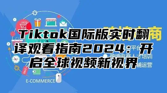 Tiktok国际版实时翻译观看指南2025开启全球视频新视界