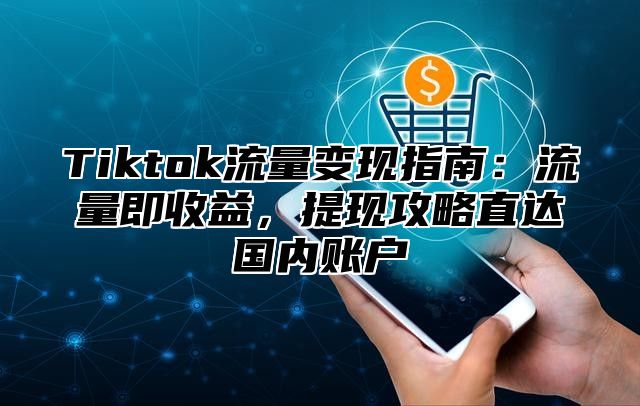 Tiktok流量变现指南：流量即收益，提现攻略直达国内账户