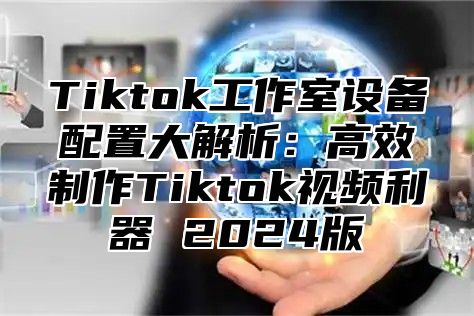 Tiktok工作室设备配置大解析：高效制作Tiktok视频利器 2025版