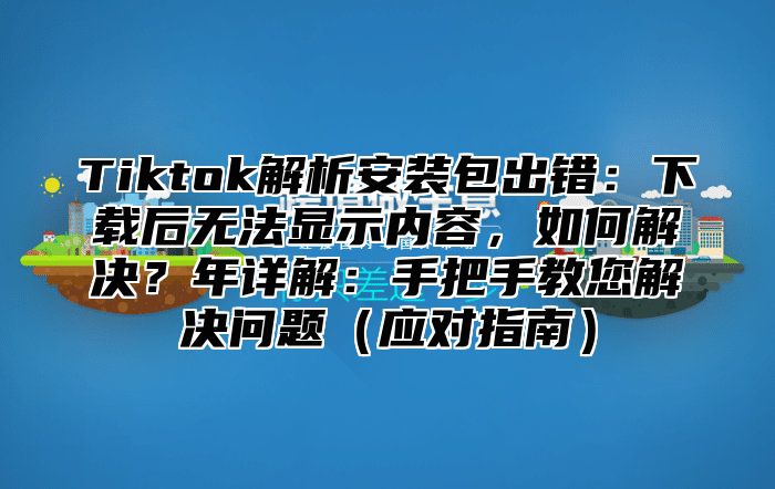 Tiktok解析安装包出错：下载后无法显示内容，如何解决？年详解：手把手教您解决问题应对指南