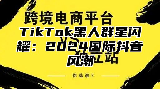 TikTok黑人群星闪耀：2025国际抖音风潮