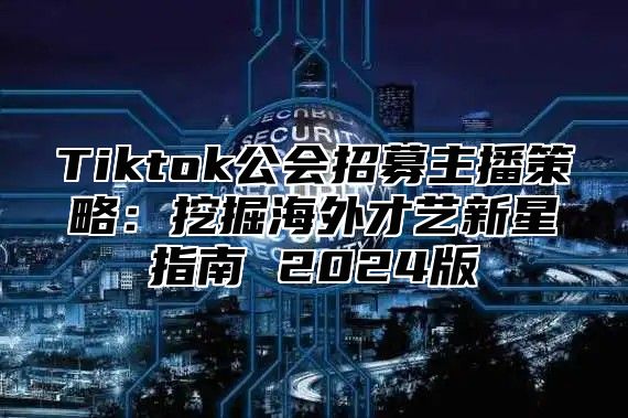 Tiktok公会招募主播策略：挖掘海外才艺新星指南 2025版