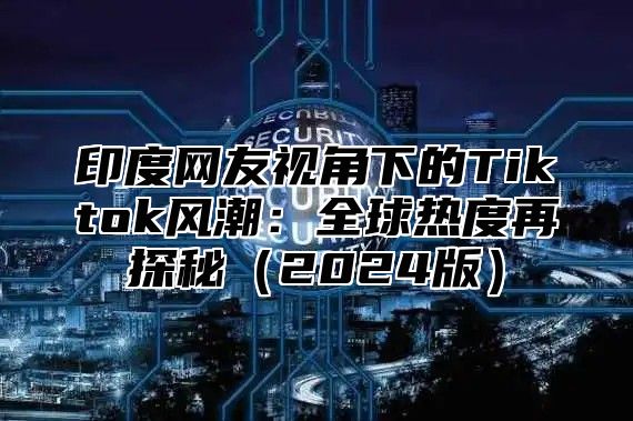 印度网友视角下的Tiktok风潮：全球热度再探秘2025版