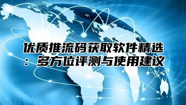 优质推流码获取软件精选：多方位评测与使用建议