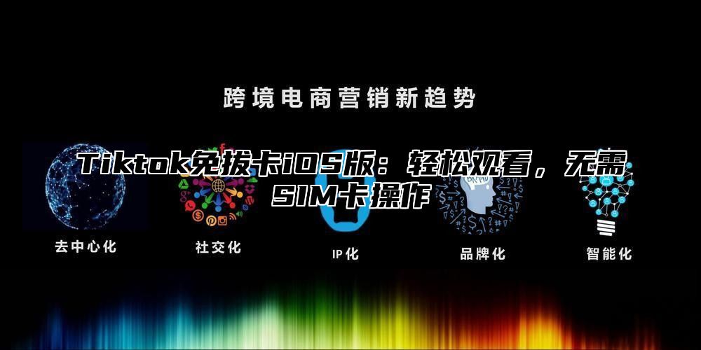 Tiktok免拔卡iOS版：轻松观看，无需SIM卡操作
