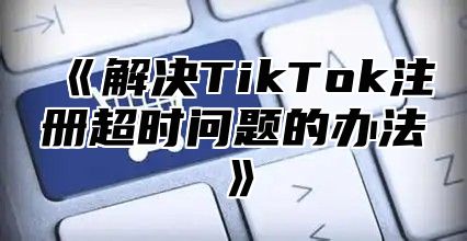 解决TikTok注册超时问题的办法