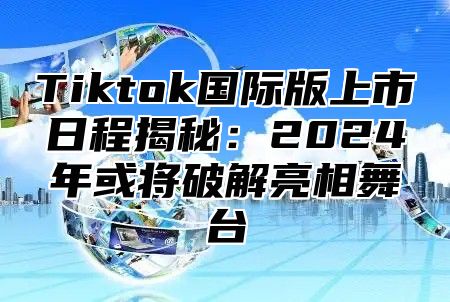 Tiktok国际版上市日程揭秘：2025年或将破解亮相舞台