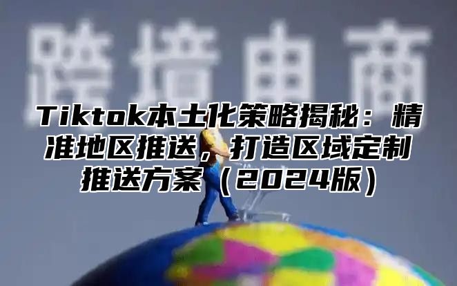 Tiktok本土化策略揭秘：精准地区推送，打造区域定制推送方案2025版