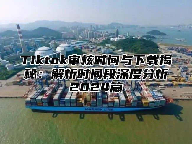 Tiktok审核时间与下载揭秘：解析时间段深度分析2025篇