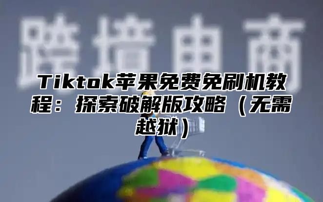 Tiktok苹果免费免刷机教程：探索破解版攻略无需越狱