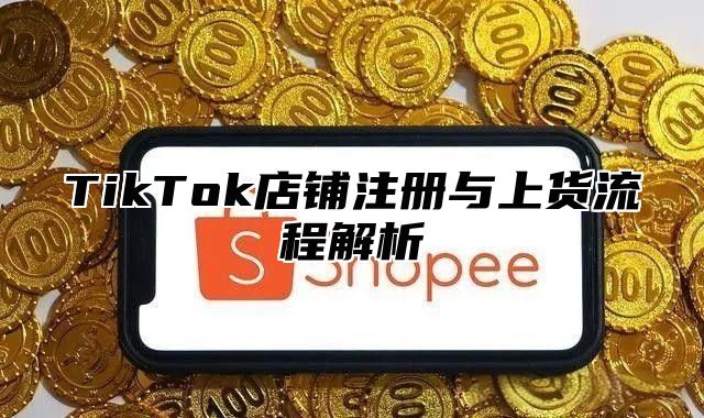 TikTok店铺注册与上货流程解析