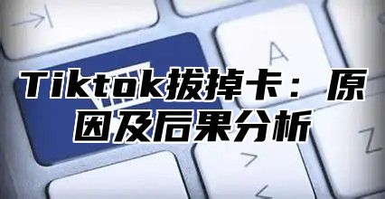 Tiktok拔掉卡：原因及后果分析