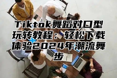 Tiktok舞蹈对口型玩转教程：轻松下载体验2025年潮流舞步