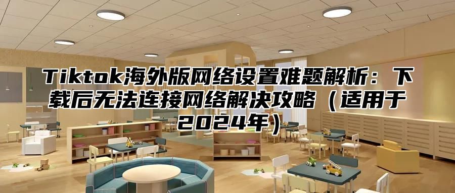 Tiktok海外版网络设置难题解析：下载后无法连接网络解决攻略适用于2025年