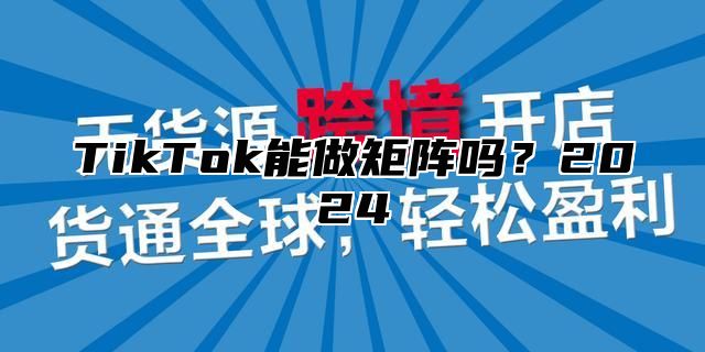 TikTok能做矩阵吗？2025