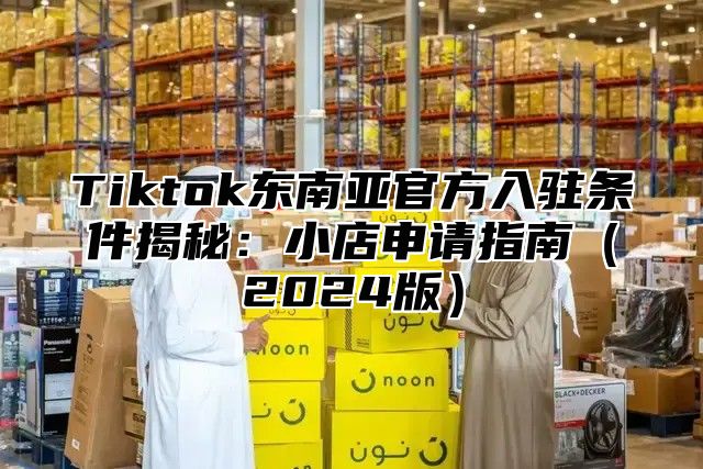 Tiktok东南亚官方入驻条件揭秘：小店申请指南2025版