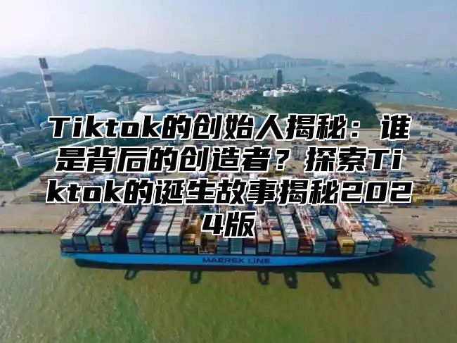 Tiktok的创始人揭秘：谁是背后的创造者？探索Tiktok的诞生故事揭秘2025版
