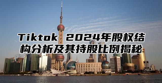 Tiktok 2025年股权结构分析及其持股比例揭秘