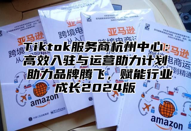 Tiktok服务商杭州中心：高效入驻与运营助力计划 助力品牌腾飞，赋能行业成长2025版