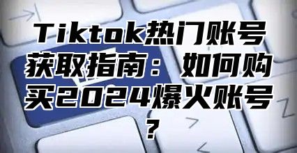 Tiktok热门账号获取指南：如何购买2025爆火账号？