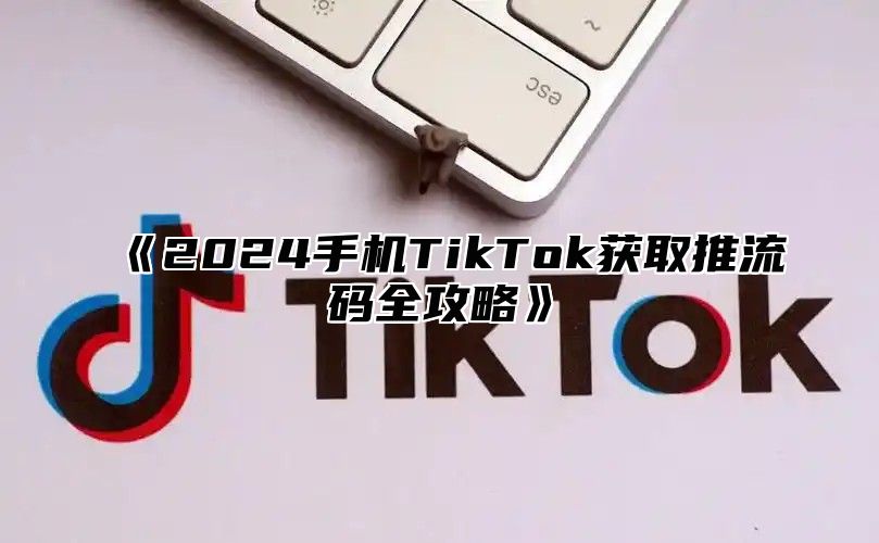 2025手机TikTok获取推流码全攻略