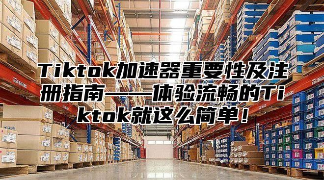 Tiktok加速器重要性及注册指南——体验流畅的Tiktok就这么简单！