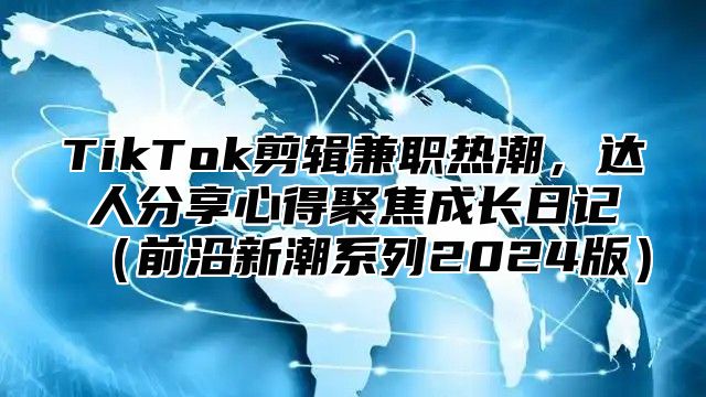 TikTok剪辑兼职热潮，达人分享心得聚焦成长日记前沿新潮系列2025版
