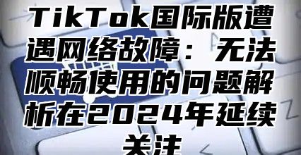 TikTok国际版遭遇网络故障：无法顺畅使用的问题解析在2025年延续关注