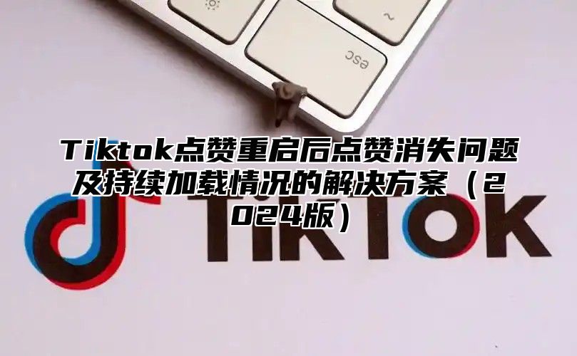 Tiktok点赞重启后点赞消失问题及持续加载情况的解决方案2025版