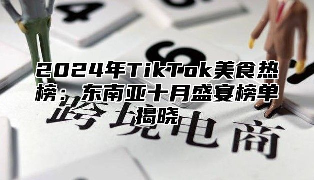 2025年TikTok美食热榜：东南亚十月盛宴榜单揭晓