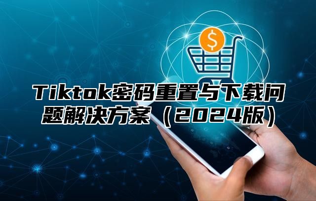 Tiktok密码重置与下载问题解决方案2025版