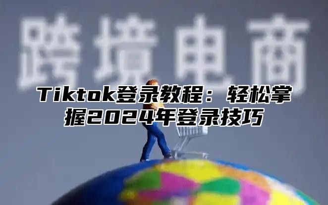 Tiktok登录教程：轻松掌握2025年登录技巧