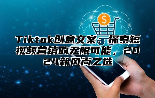 Tiktok创意文案：探索短视频营销的无限可能，2025新风尚之选
