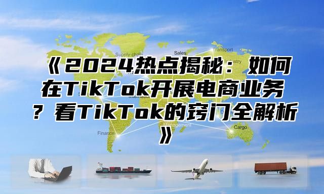 2025热点揭秘：如何在TikTok开展电商业务？看TikTok的窍门全解析