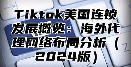 Tiktok美国连锁发展概览：海外代理网络布局分析2025版