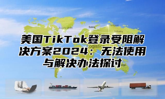 美国TikTok登录受阻解决方案2025无法使用与解决办法探讨