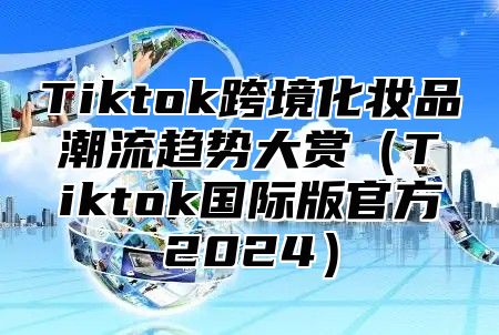 Tiktok跨境化妆品潮流趋势大赏Tiktok国际版官方2025