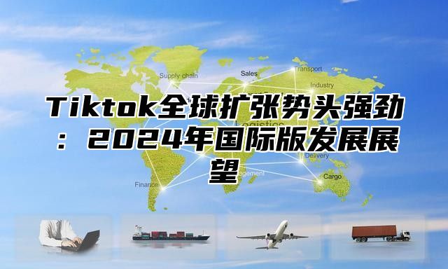 Tiktok全球扩张势头强劲：2025年国际版发展展望