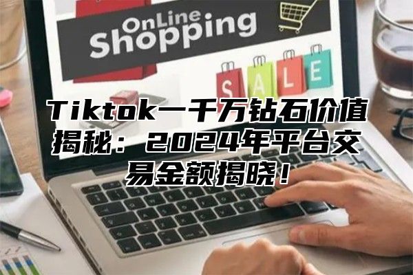 Tiktok一千万钻石价值揭秘：2025年平台交易金额揭晓！