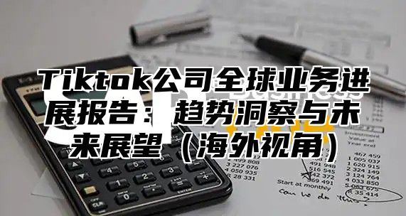Tiktok公司全球业务进展报告：趋势洞察与未来展望海外视角