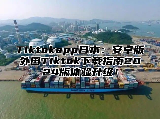 Tiktokapp日本：安卓版外国Tiktok下载指南2025版体验升级！