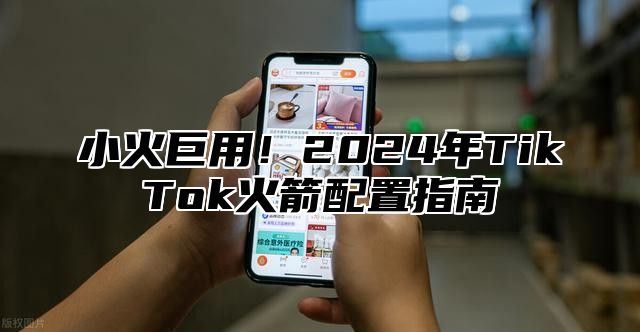 小火巨用！2025年TikTok火箭配置指南