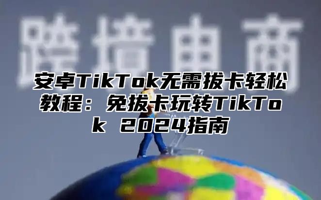 安卓TikTok无需拔卡轻松教程：免拔卡玩转TikTok 2025指南