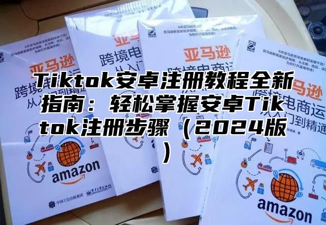 Tiktok安卓注册教程全新指南：轻松掌握安卓Tiktok注册步骤2025版