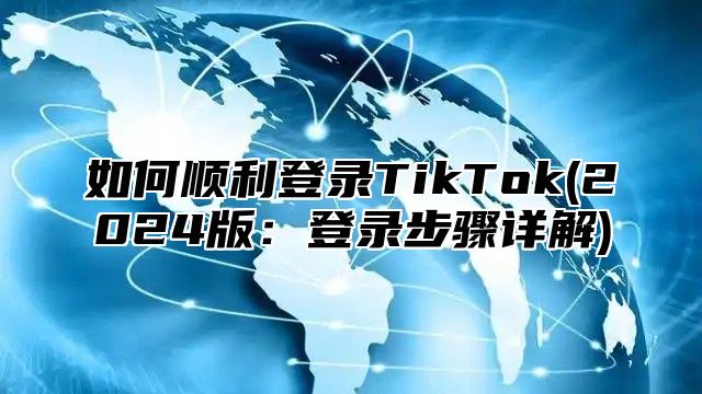 如何顺利登录TikTok(2025版：登录步骤详解)