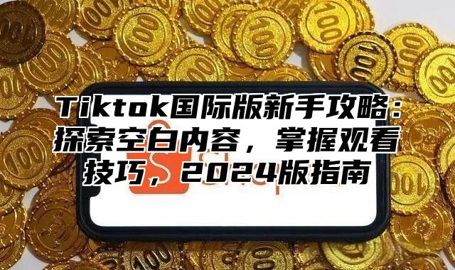 Tiktok国际版新手攻略：探索空白内容，掌握观看技巧，2025版指南