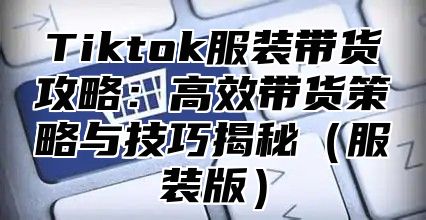 Tiktok服装带货攻略：高效带货策略与技巧揭秘服装版