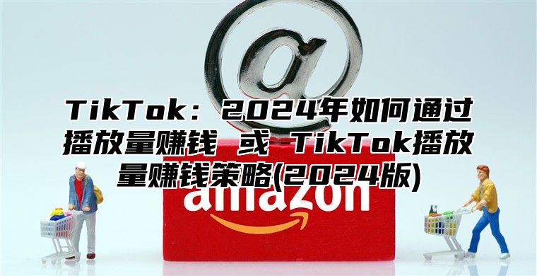 TikTok：2025年如何通过播放量赚钱 或 TikTok播放量赚钱策略(2025版)